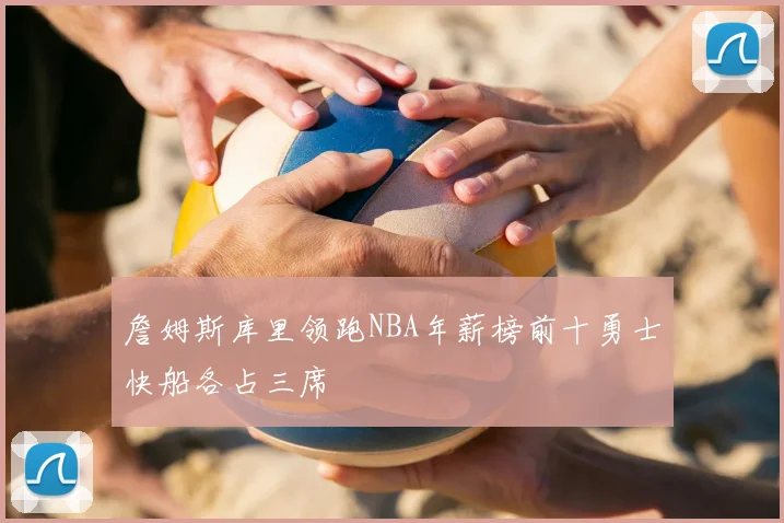 詹姆斯库里领跑NBA年薪榜前十勇士快船各占三席