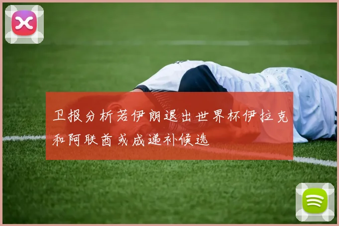 卫报分析若伊朗退出世界杯伊拉克和阿联酋或成递补候选