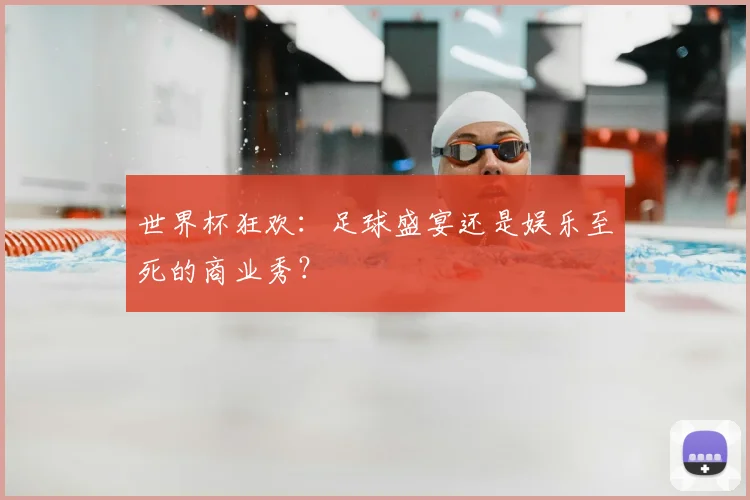 世界杯狂欢：足球盛宴还是娱乐至死的商业秀？